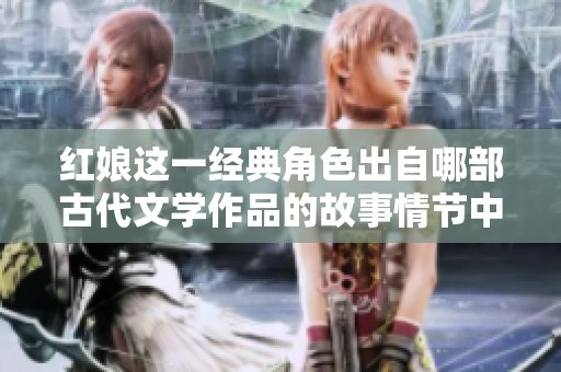 红娘这一经典角色出自哪部古代文学作品的故事情节中