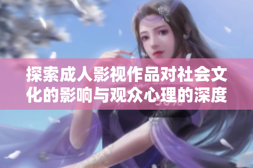 探索成人影视作品对社会文化的影响与观众心理的深度剖析