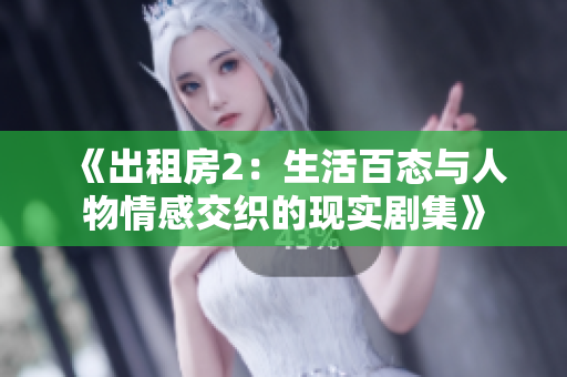 《出租房2：生活百态与人物情感交织的现实剧集》