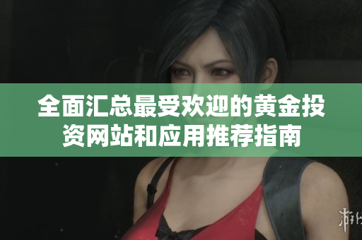 全面汇总最受欢迎的黄金投资网站和应用推荐指南