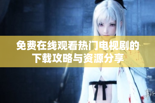 免费在线观看热门电视剧的下载攻略与资源分享