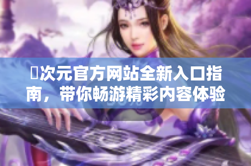 囧次元官方网站全新入口指南，带你畅游精彩内容体验