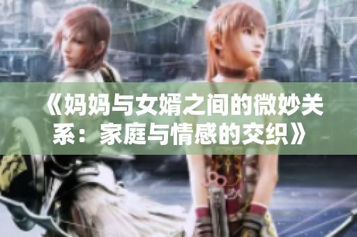 《妈妈与女婿之间的微妙关系：家庭与情感的交织》