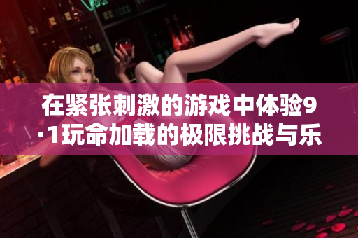 在紧张刺激的游戏中体验9·1玩命加载的极限挑战与乐趣