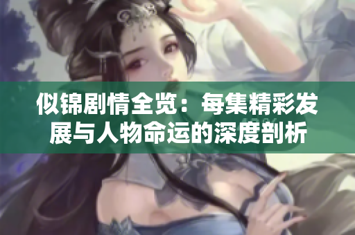 似锦剧情全览：每集精彩发展与人物命运的深度剖析