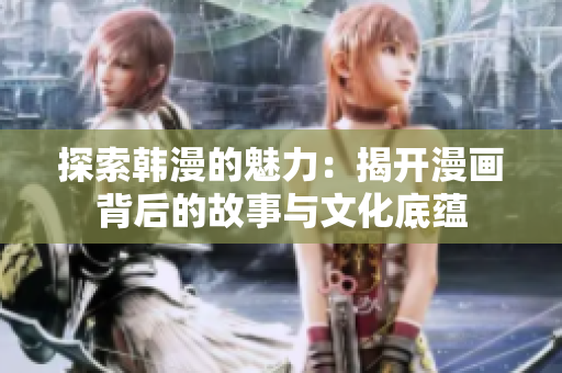 探索韩漫的魅力：揭开漫画背后的故事与文化底蕴