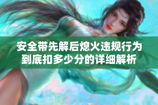 安全带先解后熄火违规行为到底扣多少分的详细解析