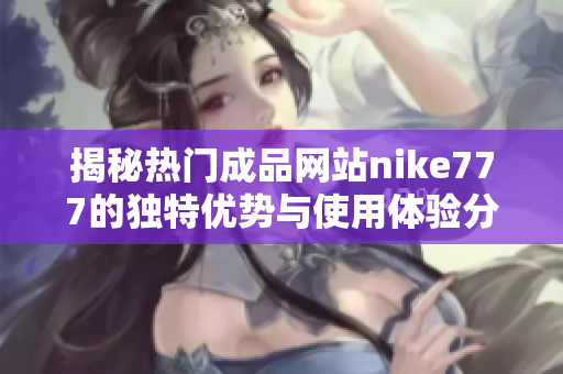 揭秘热门成品网站nike777的独特优势与使用体验分析
