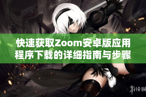 快速获取Zoom安卓版应用程序下载的详细指南与步骤介绍