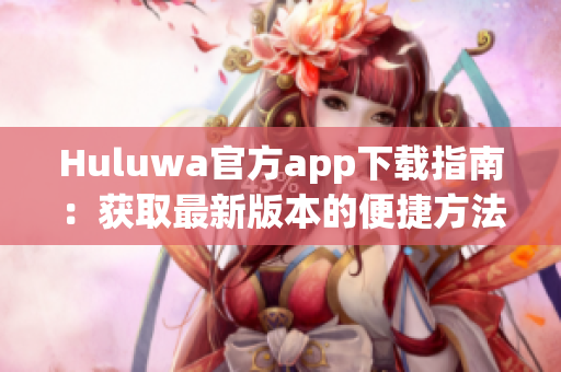 Huluwa官方app下载指南：获取最新版本的便捷方法与步骤