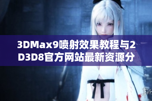 3DMax9喷射效果教程与2D3D8官方网站最新资源分享