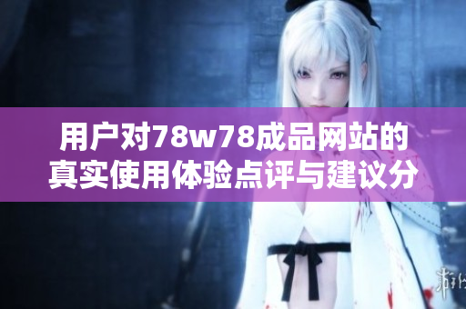 用户对78w78成品网站的真实使用体验点评与建议分析