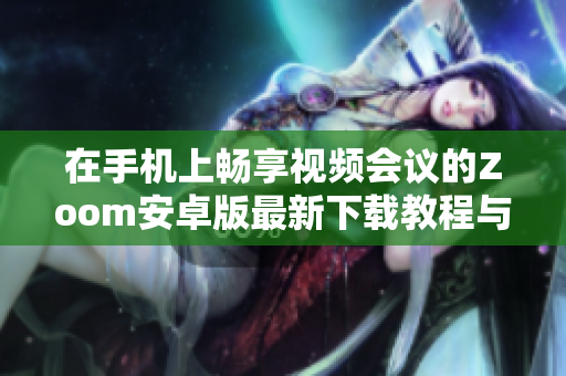 在手机上畅享视频会议的Zoom安卓版最新下载教程与评测