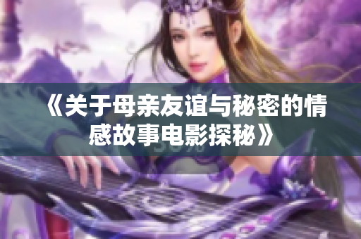 《关于母亲友谊与秘密的情感故事电影探秘》
