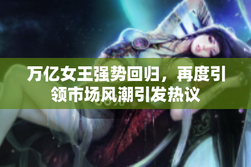 万亿女王强势回归，再度引领市场风潮引发热议