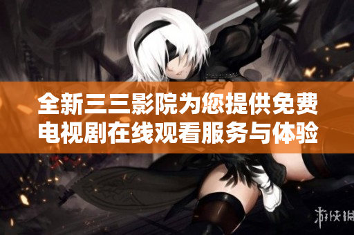 全新三三影院为您提供免费电视剧在线观看服务与体验