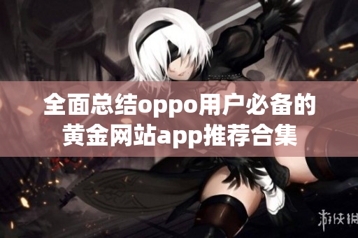 全面总结oppo用户必备的黄金网站app推荐合集
