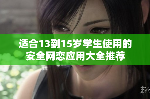 适合13到15岁学生使用的安全网恋应用大全推荐