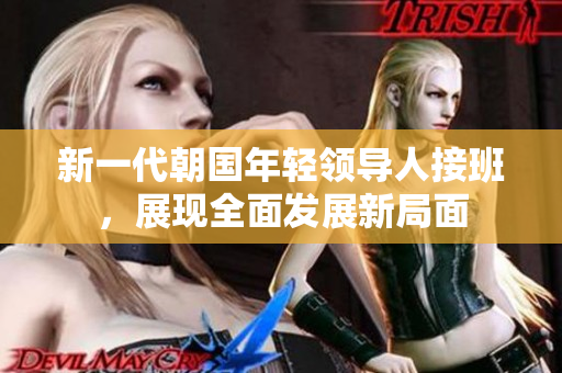 新一代朝国年轻领导人接班，展现全面发展新局面