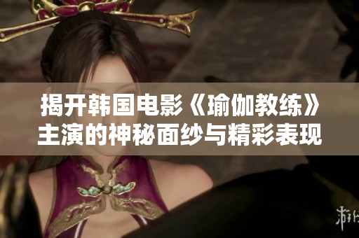揭开韩国电影《瑜伽教练》主演的神秘面纱与精彩表现