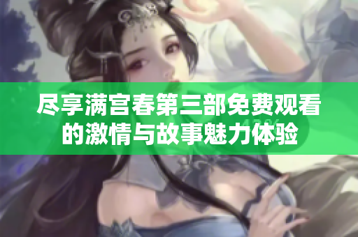 尽享满宫春第三部免费观看的激情与故事魅力体验