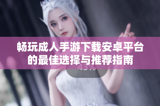 畅玩成人手游下载安卓平台的最佳选择与推荐指南