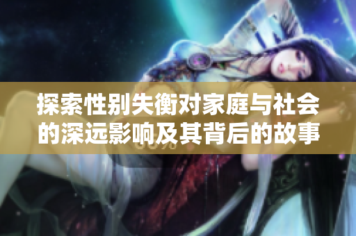探索性别失衡对家庭与社会的深远影响及其背后的故事
