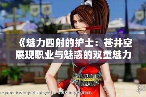 《魅力四射的护士：苍井空展现职业与魅惑的双重魅力》