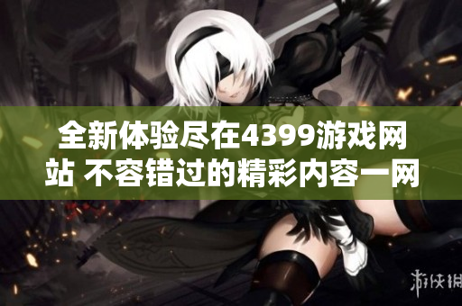 全新体验尽在4399游戏网站 不容错过的精彩内容一网打尽