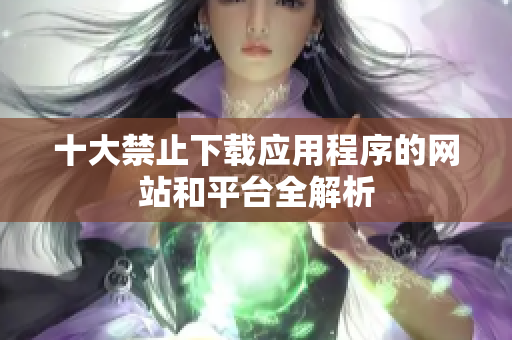 十大禁止下载应用程序的网站和平台全解析