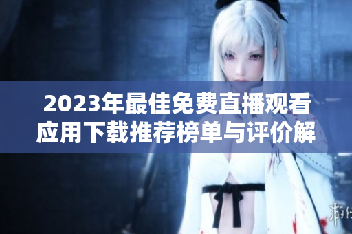 2023年最佳免费直播观看应用下载推荐榜单与评价解析