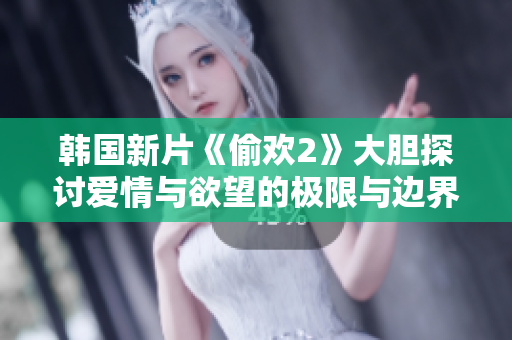 韩国新片《偷欢2》大胆探讨爱情与欲望的极限与边界
