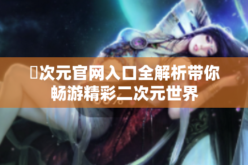 囧次元官网入口全解析带你畅游精彩二次元世界