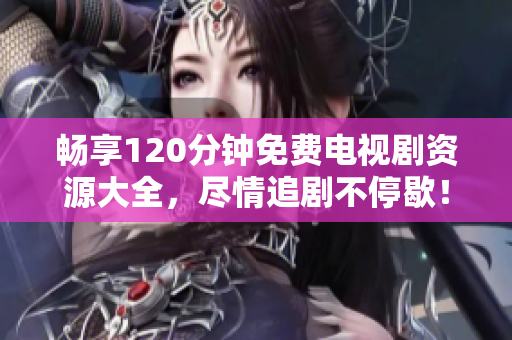 畅享120分钟免费电视剧资源大全，尽情追剧不停歇！
