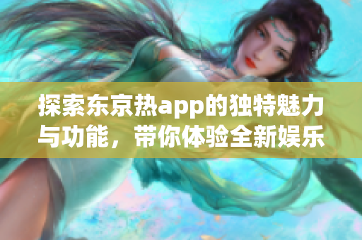 探索东京热app的独特魅力与功能，带你体验全新娱乐生活