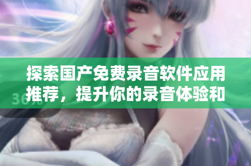 探索国产免费录音软件应用推荐，提升你的录音体验和效率
