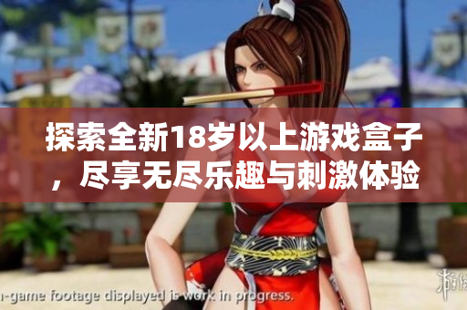 探索全新18岁以上游戏盒子，尽享无尽乐趣与刺激体验