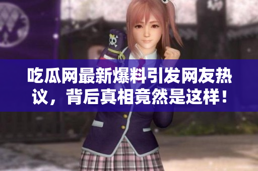 吃瓜网最新爆料引发网友热议，背后真相竟然是这样！
