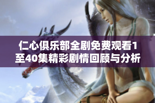 仁心俱乐部全剧免费观看1至40集精彩剧情回顾与分析