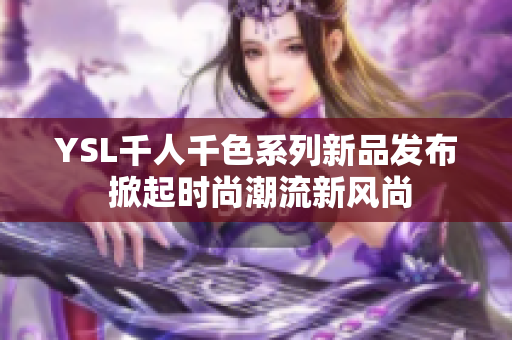 YSL千人千色系列新品发布 掀起时尚潮流新风尚