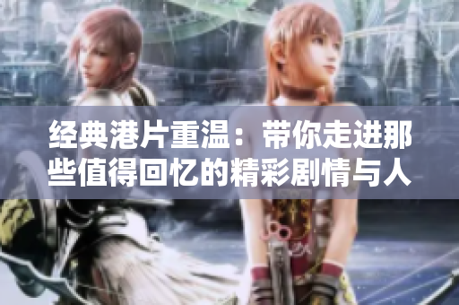 经典港片重温：带你走进那些值得回忆的精彩剧情与人物