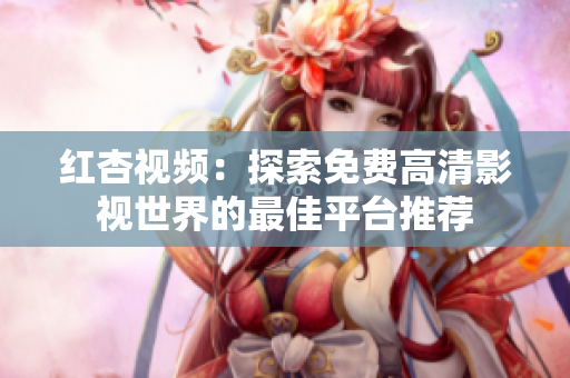 红杏视频：探索免费高清影视世界的最佳平台推荐