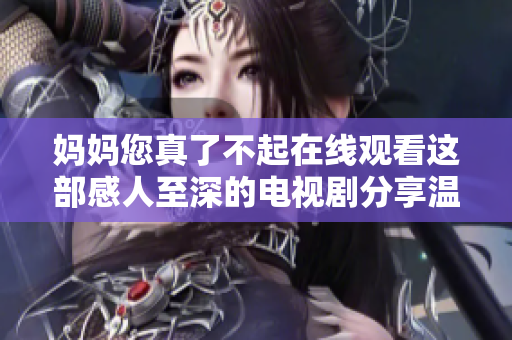 妈妈您真了不起在线观看这部感人至深的电视剧分享温馨故事