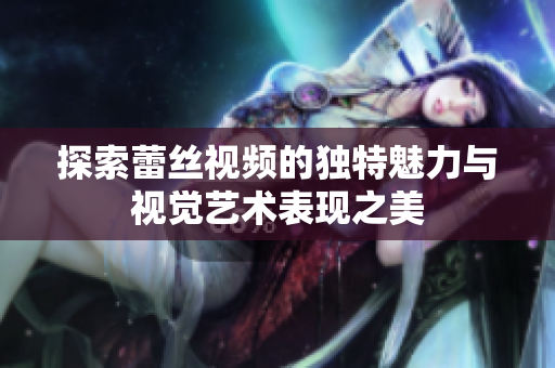探索蕾丝视频的独特魅力与视觉艺术表现之美