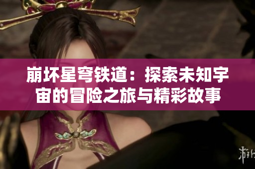 崩坏星穹铁道：探索未知宇宙的冒险之旅与精彩故事