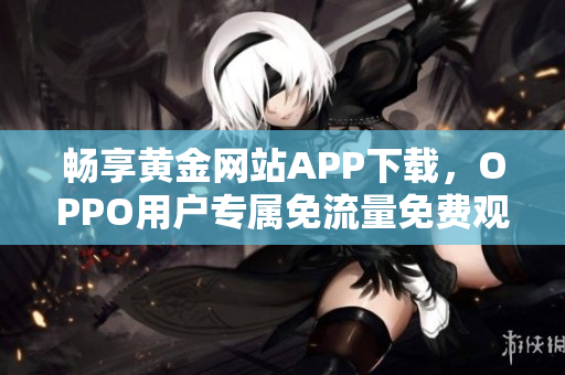 畅享黄金网站APP下载，OPPO用户专属免流量免费观看攻略