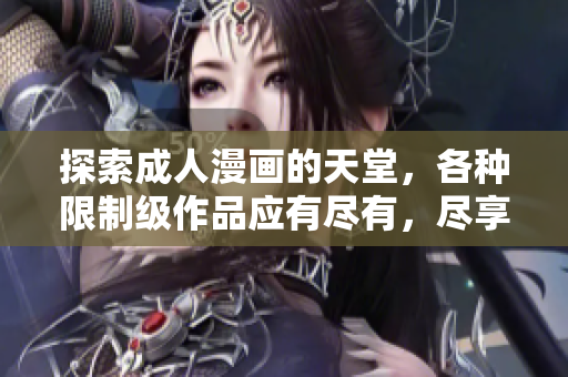 探索成人漫画的天堂，各种限制级作品应有尽有，尽享视听盛宴！