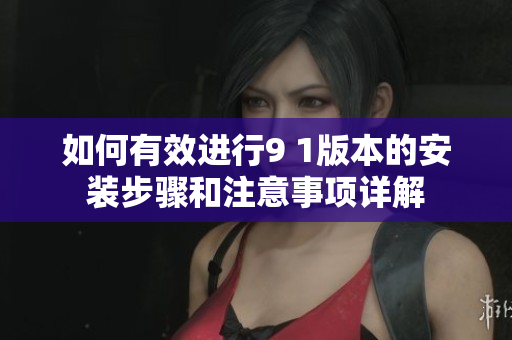 如何有效进行9 1版本的安装步骤和注意事项详解