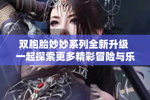 双胞胎妙妙系列全新升级 一起探索更多精彩冒险与乐趣