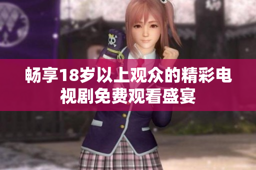 畅享18岁以上观众的精彩电视剧免费观看盛宴